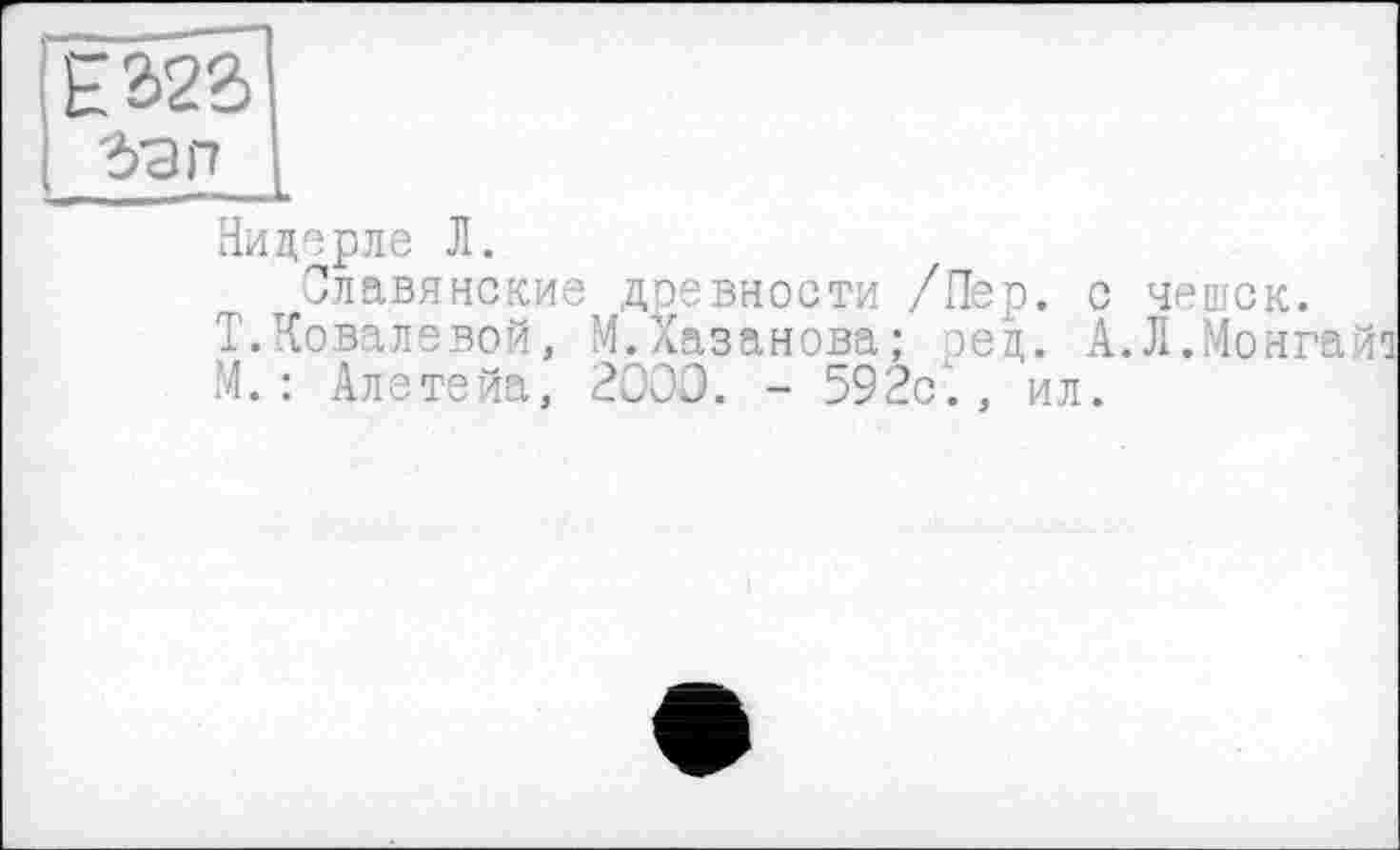 ﻿дЭП
Видерле Л.
Славянские древности /Пер. с чешек. Т.Ковалевой, М.Хазанова; эед. А.Л.Монг М. : Алетейа, 2000. - 592с'., ил.